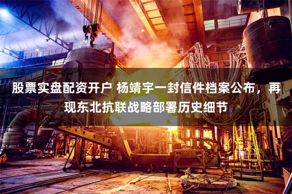 股票实盘配资开户 杨靖宇一封信件档案公布，再现东北抗联战略部署历史细节