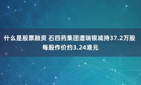 什么是股票融资 石四药集团遭瑞银减持37.2万股 每股作价约3.24港元
