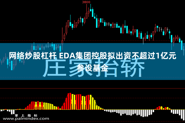 网络炒股杠杆 EDA集团控股拟出资不超过1亿元参设基金