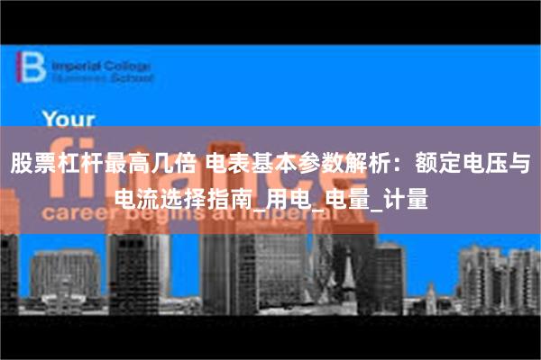股票杠杆最高几倍 电表基本参数解析:额定电压与电流选择指南_用电_电量_计量