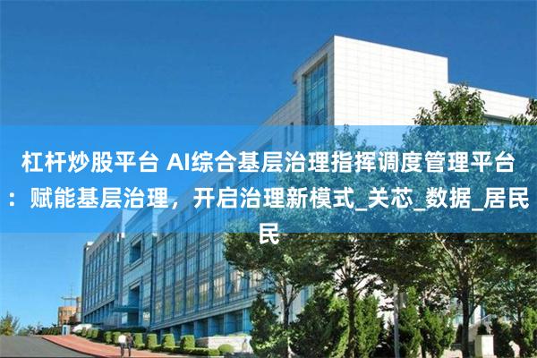 杠杆炒股平台 AI综合基层治理指挥调度管理平台：赋能基层治理，开启治理新模式_关芯_数据_居民