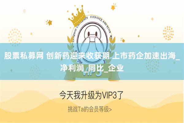 股票私募网 创新药迎来收获期 上市药企加速出海_净利润_同比_企业