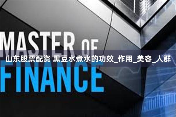 山东股票配资 黑豆水煮水的功效_作用_美容_人群