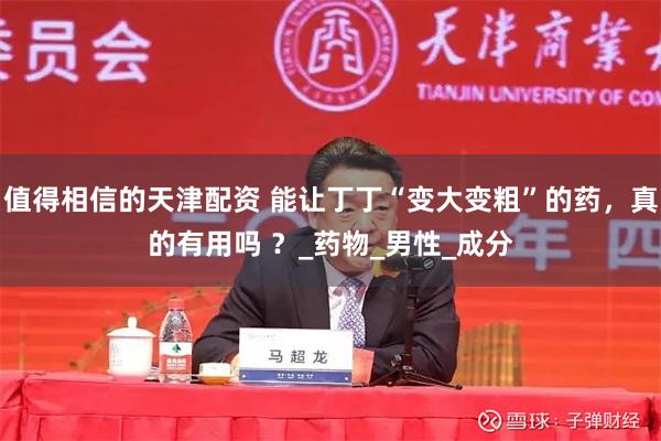 值得相信的天津配资 能让丁丁“变大变粗”的药,真的有用吗 ?_药物_男性_成分