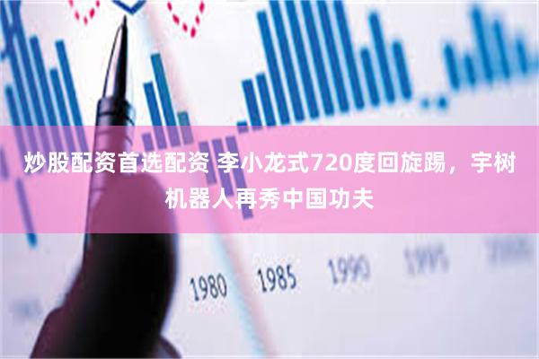 炒股配资首选配资 李小龙式720度回旋踢,宇树机器人再秀中国功夫