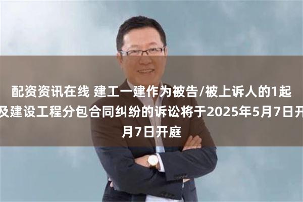 配资资讯在线 建工一建作为被告/被上诉人的1起涉及建设工程分包合同纠纷的诉讼将于2025年5月7日开庭