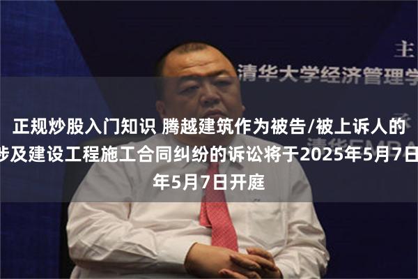 正规炒股入门知识 腾越建筑作为被告/被上诉人的2起涉及建设工程施工合同纠纷的诉讼将于2025年5月7日开庭