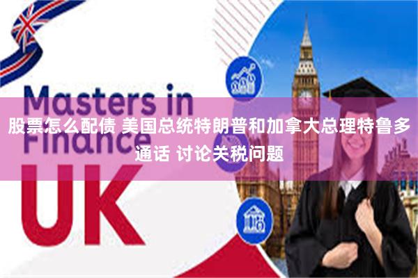 股票怎么配债 美国总统特朗普和加拿大总理特鲁多通话 讨论关税问题