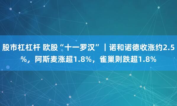 股市杠杠杆 欧股“十一罗汉”｜诺和诺德收涨约2.5%，阿斯麦涨超1.8%，雀巢则跌超1.8%