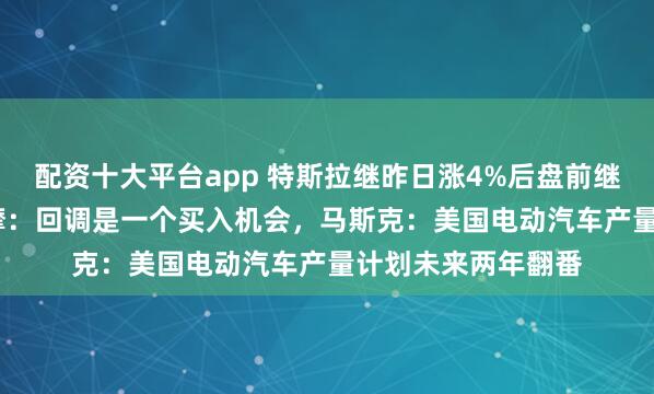 配资十大平台app 特斯拉继昨日涨4%后盘前继续反弹2.8%!大摩:回调是一个买入机会,马斯克:美国电动汽车产量计划未来两年翻番