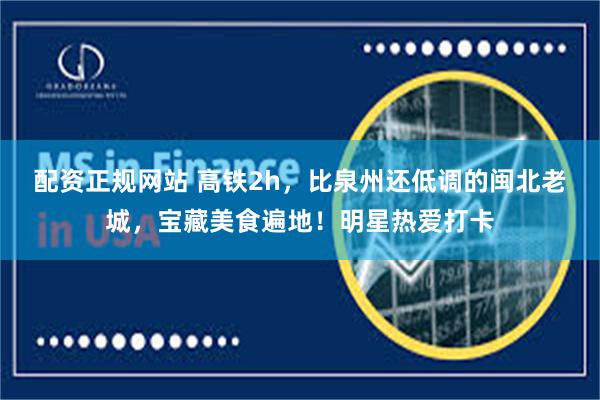 配资正规网站 高铁2h,比泉州还低调的闽北老城,宝藏美食遍地!明星热爱打卡