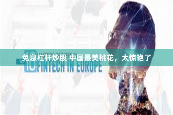 免息杠杆炒股 中国最美桃花,太惊艳了