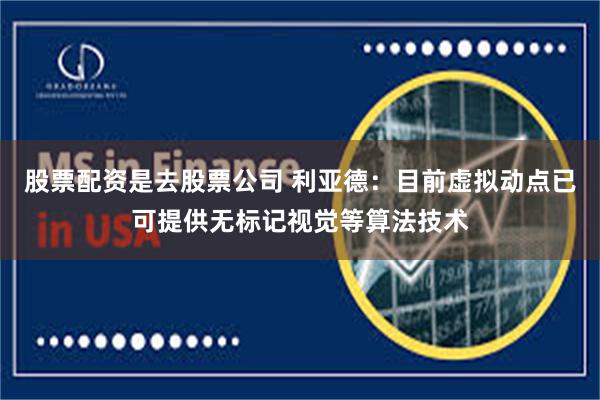 股票配资是去股票公司 利亚德：目前虚拟动点已可提供无标记视觉等算法技术