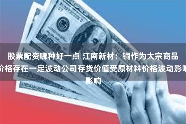 股票配资哪种好一点 江南新材：铜作为大宗商品价格存在一定波动公司存货价值受原材料价格波动影响