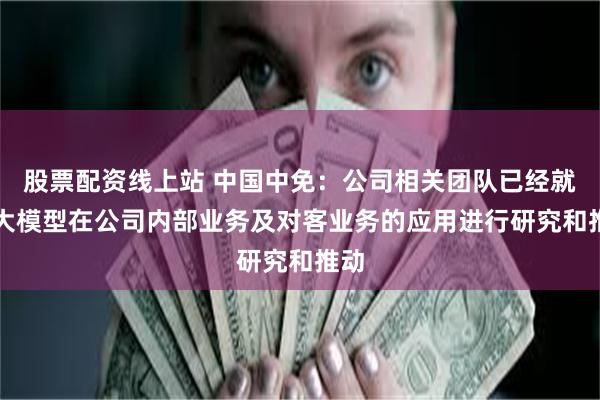 股票配资线上站 中国中免:公司相关团队已经就AI大模型在公司内部业务及对客业务的应用进行研究和推动