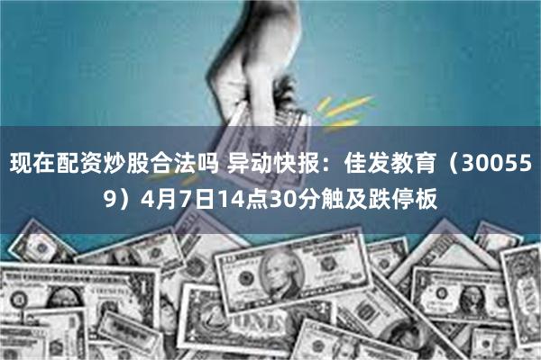 现在配资炒股合法吗 异动快报：佳发教育（300559）4月7日14点30分触及跌停板