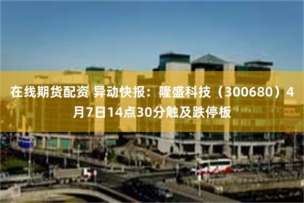 在线期货配资 异动快报：隆盛科技（300680）4月7日14点30分触及跌停板