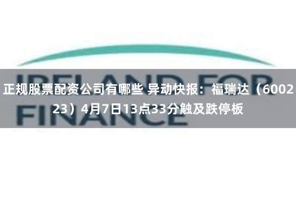 正规股票配资公司有哪些 异动快报：福瑞达（600223）4月7日13点33分触及跌停板