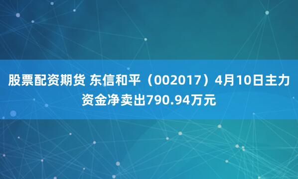 股票配资期货 东信和平(002017)4月10日主力资金净卖出790.94万元