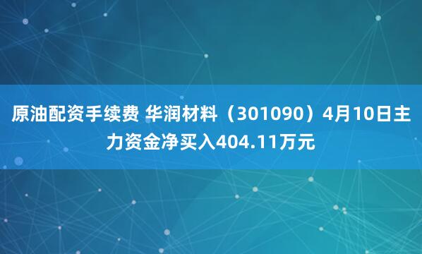 原油配资手续费 华润材料(301090)4月10日主力资金净买入404.11万元