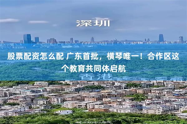 股票配资怎么配 广东首批,横琴唯一!合作区这个教育共同体启航