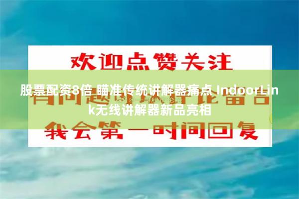 股票配资8倍 瞄准传统讲解器痛点 IndoorLink无线讲解器新品亮相