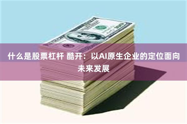 什么是股票杠杆 酷开:以AI原生企业的定位面向未来发展