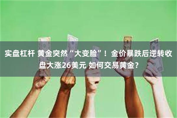 实盘杠杆 黄金突然“大变脸”!金价暴跌后逆转收盘大涨26美元 如何交易黄金?