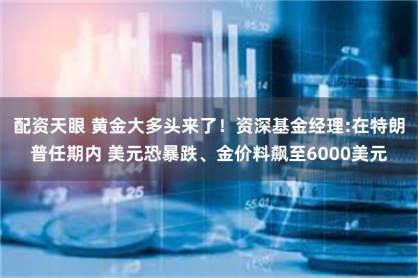 配资天眼 黄金大多头来了!资深基金经理:在特朗普任期内 美元恐暴跌、金价料飙至6000美元