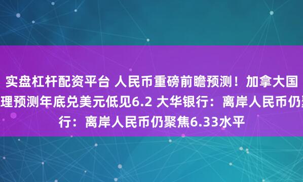 实盘杠杆配资平台 人民币重磅前瞻预测!加拿大国家银行财富管理预测年底兑美元低见6.2 大华银行:离岸人民币仍聚焦6.33水平