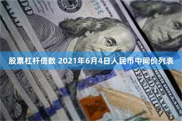 股票杠杆倍数 2021年6月4日人民币中间价列表