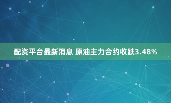 配资平台最新消息 原油主力合约收跌3.48%