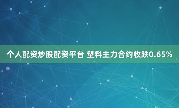 个人配资炒股配资平台 塑料主力合约收跌0.65%