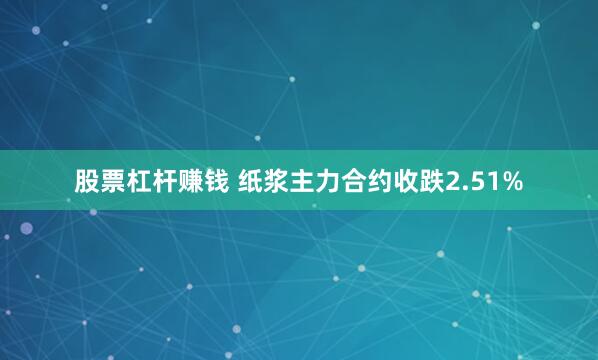 股票杠杆赚钱 纸浆主力合约收跌2.51%