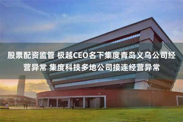 股票配资监管 极越CEO名下集度青岛义乌公司经营异常 集度科技多地公司接连经营异常
