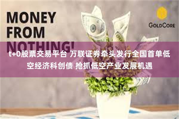t+0股票交易平台 万联证券牵头发行全国首单低空经济科创债 抢抓低空产业发展机遇