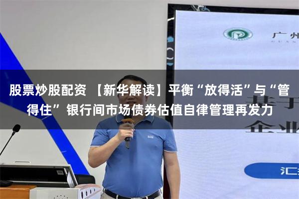 股票炒股配资 【新华解读】平衡“放得活”与“管得住” 银行间市场债券估值自律管理再发力