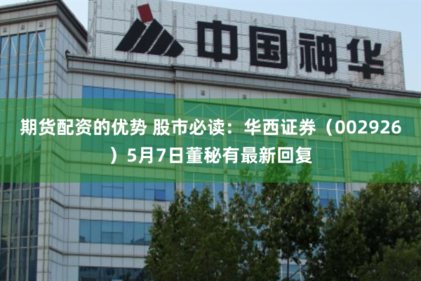期货配资的优势 股市必读:华西证券(002926)5月7日董秘有最新回复