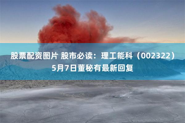 股票配资图片 股市必读:理工能科(002322)5月7日董秘有最新回复