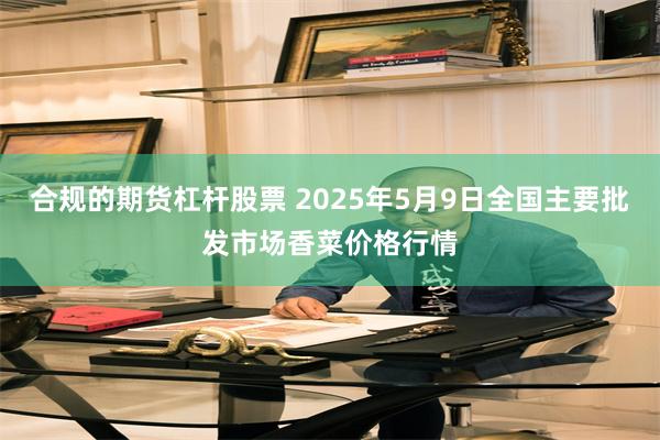 合规的期货杠杆股票 2025年5月9日全国主要批发市场香菜价格行情