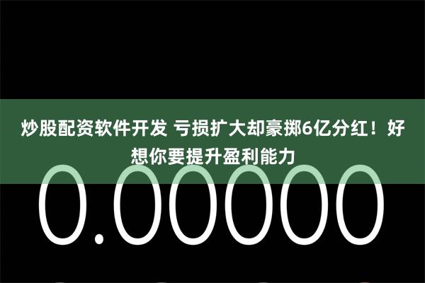 炒股配资软件开发 亏损扩大却豪掷6亿分红!好想你要提升盈利能力