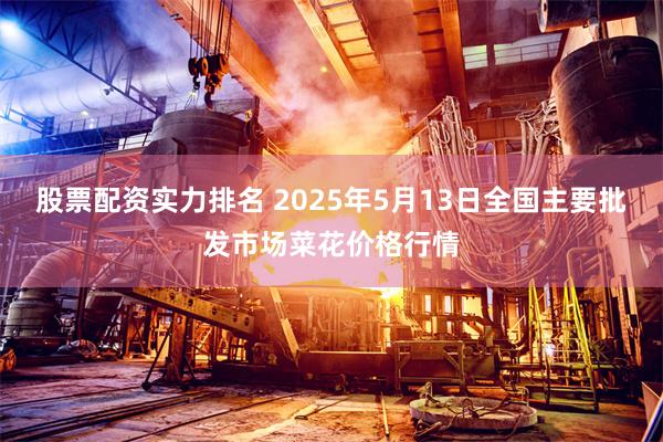股票配资实力排名 2025年5月13日全国主要批发市场菜花价格行情