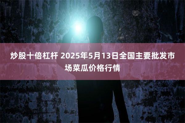 炒股十倍杠杆 2025年5月13日全国主要批发市场菜瓜价格行情