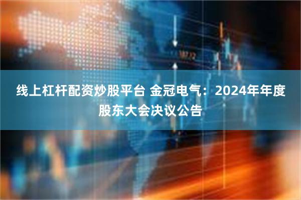 线上杠杆配资炒股平台 金冠电气：2024年年度股东大会决议公告