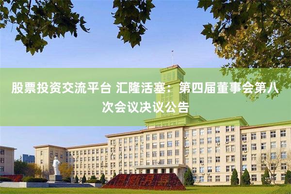 股票投资交流平台 汇隆活塞：第四届董事会第八次会议决议公告