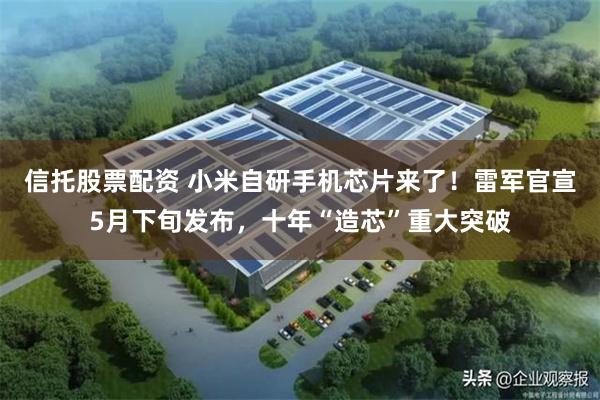 信托股票配资 小米自研手机芯片来了!雷军官宣5月下旬发布,十年“造芯”重大突破