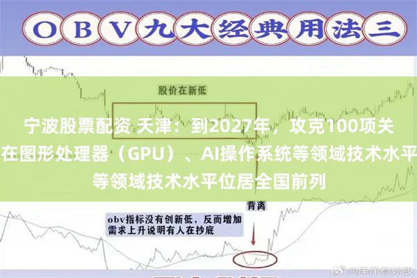 宁波股票配资 天津：到2027年，攻克100项关键核心技术，在图形处理器（GPU）、AI操作系统等领域技术水平位居全国前列
