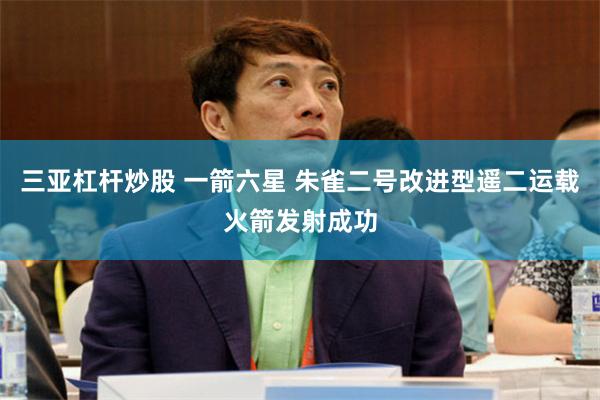 三亚杠杆炒股 一箭六星 朱雀二号改进型遥二运载火箭发射成功