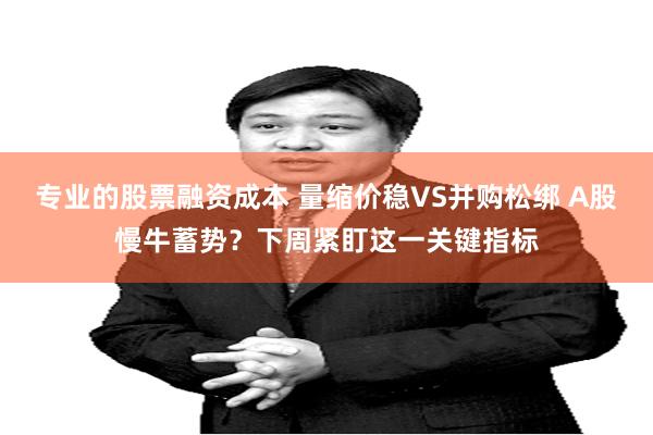 专业的股票融资成本 量缩价稳VS并购松绑 A股慢牛蓄势?下周紧盯这一关键指标