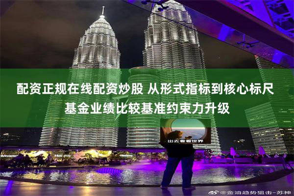 配资正规在线配资炒股 从形式指标到核心标尺 基金业绩比较基准约束力升级